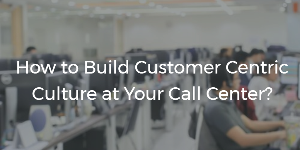 How To Build Customer Centric Culture at Call Center